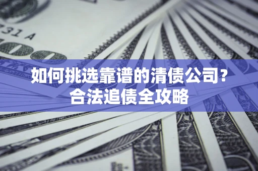 北京如何挑选靠谱的清债公司？合法追债全攻略