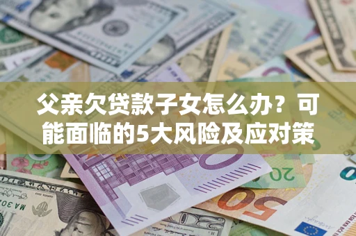 北京父亲欠贷款子女怎么办？可能面临的5大风险及应对策略