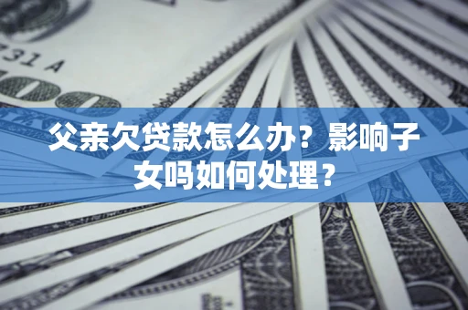 北京父亲欠贷款怎么办？影响子女吗如何处理？