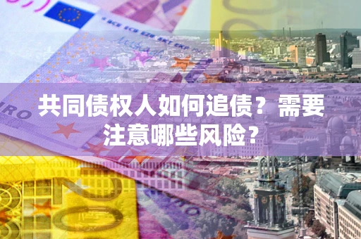 北京共同债权人如何追债？需要注意哪些风险？