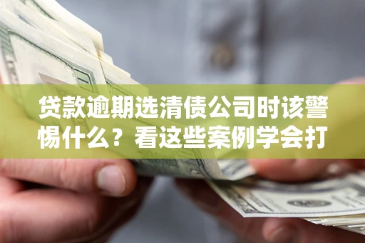 北京贷款逾期选清债公司时该警惕什么？看这些案例学会打翻身仗