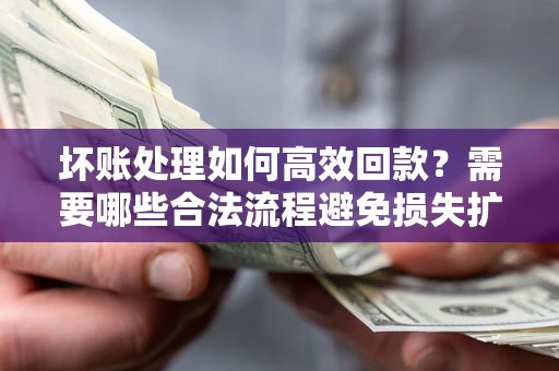北京坏账处理如何高效回款？需要哪些合法流程避免损失扩大？