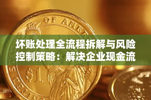 北京坏账处理全流程拆解与风险控制策略：解决企业现金流顽疾的实战指南