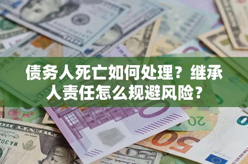北京债务人死亡如何处理?继承人责任怎么规避风险? 北京债务人死亡如何处理?继承人责任怎么规避风险?