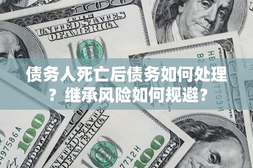 北京债务人死亡后债务如何处理？继承风险如何规避？