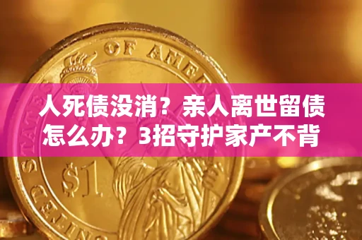 北京人死债没消？亲人离世留债怎么办？3招守护家产不背锅