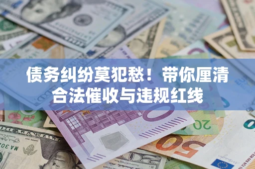 北京债务纠纷莫犯愁！带你厘清合法催收与违规红线