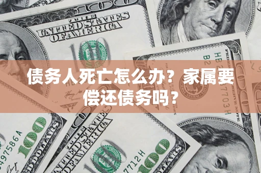 北京债务人死亡怎么办？家属要偿还债务吗？
