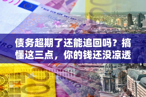 北京债务超期了还能追回吗？搞懂这三点，你的钱还没凉透