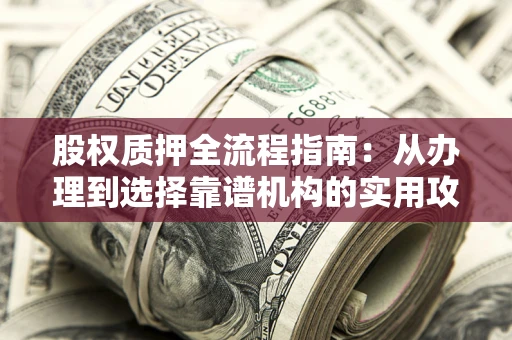 北京股权质押全流程指南：从办理到选择靠谱机构的实用攻略