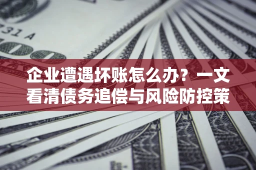 北京企业遭遇坏账怎么办？一文看清债务追偿与风险防控策略