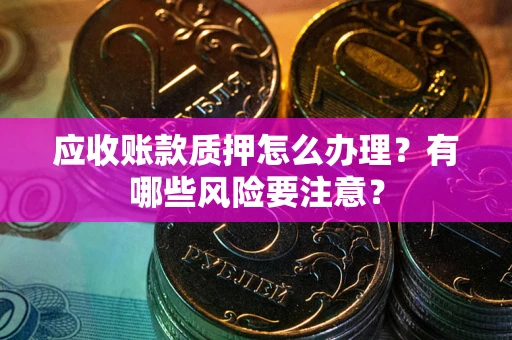 北京应收账款质押怎么办理？有哪些风险要注意？