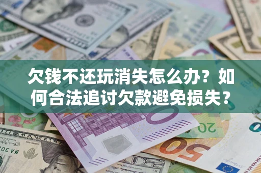 北京欠钱不还玩消失怎么办?如何合法追讨欠款避免损失? 北京欠钱不还玩消失怎么办?如何合法追讨欠款避免损失?