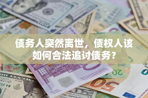 北京债务人突然离世，债权人该如何合法追讨债务？