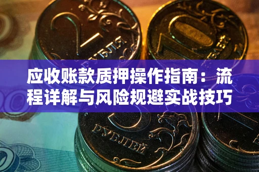 北京应收账款质押操作指南:流程详解与风险规避实战技巧 北京应收账款质押操作指南:流程详解与风险规避实战技巧
