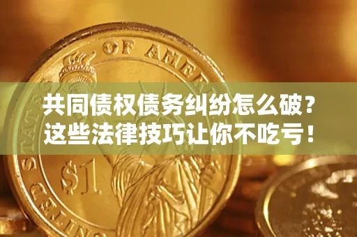 北京共同债权债务纠纷怎么破？这些法律技巧让你不吃亏！