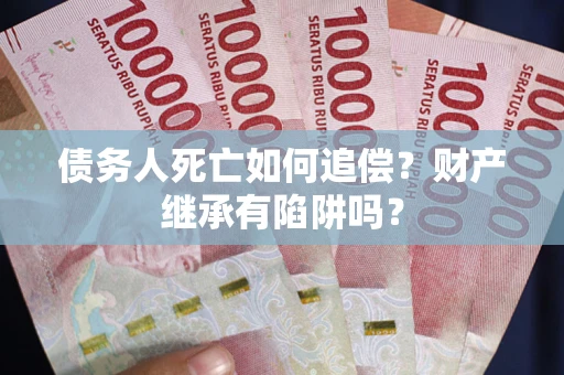 北京债务人死亡如何追偿？财产继承有陷阱吗？