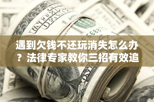 北京遇到欠钱不还玩消失怎么办？法律专家教你三招有效追债！