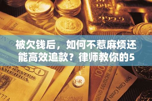 北京被欠钱后，如何不惹麻烦还能高效追款？律师教你的5步合法讨债法