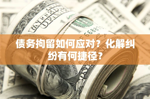 北京债务拘留如何应对？化解纠纷有何捷径？