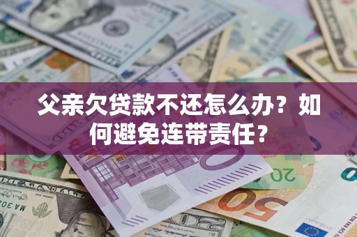 北京父亲欠贷款不还怎么办？如何避免连带责任？