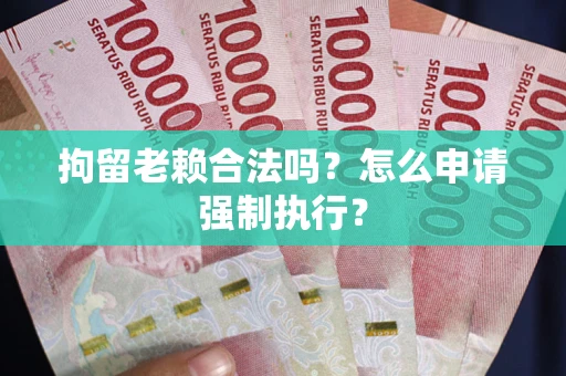 北京拘留老赖合法吗？怎么申请强制执行？