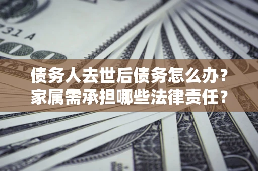 北京债务人去世后债务怎么办？家属需承担哪些法律责任？
