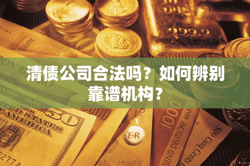 北京清债公司合法吗?如何辨别靠谱机构? 北京清债公司合法吗?如何辨别靠谱机构?