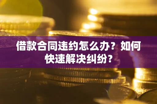 北京借款合同违约怎么办？如何快速解决纠纷？