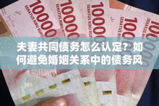 北京夫妻共同债务怎么认定？如何避免婚姻关系中的债务风险？