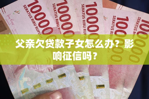 北京父亲欠贷款子女怎么办？影响征信吗？