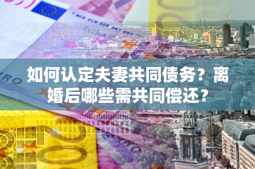 北京如何认定夫妻共同债务？离婚后哪些需共同偿还？