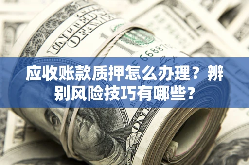 北京应收账款质押怎么办理？辨别风险技巧有哪些？