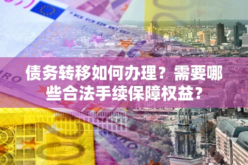 北京债务转移如何办理？需要哪些合法手续保障权益？