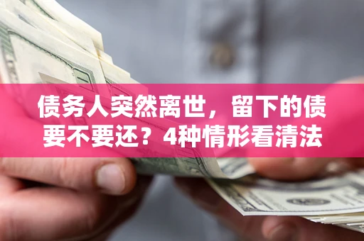北京债务人突然离世，留下的债要不要还？4种情形看清法律判决