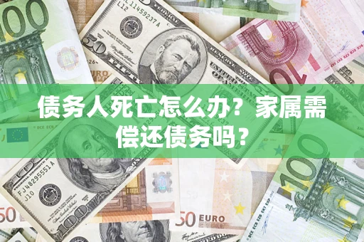 北京债务人死亡怎么办？家属需偿还债务吗？