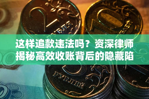 北京这样追款违法吗？资深律师揭秘高效收账背后的隐藏陷阱