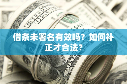 北京借条未署名有效吗？如何补正才合法？