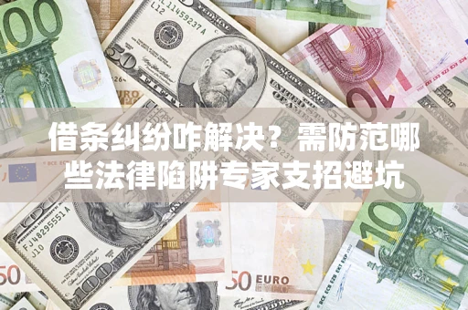 北京借条纠纷咋解决？需防范哪些法律陷阱专家支招避坑