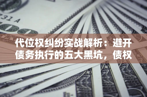 北京代位权纠纷实战解析：避开债务执行的五大黑坑，债权人必看指南