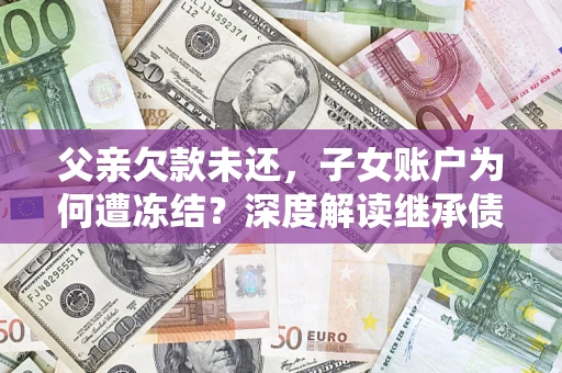 北京父亲欠款未还，子女账户为何遭冻结？深度解读继承债务迷局