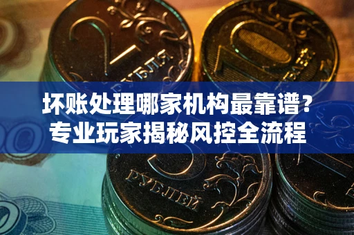北京坏账处理哪家机构最靠谱？专业玩家揭秘风控全流程