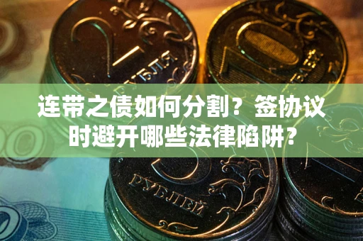 北京连带之债如何分割？签协议时避开哪些法律陷阱？