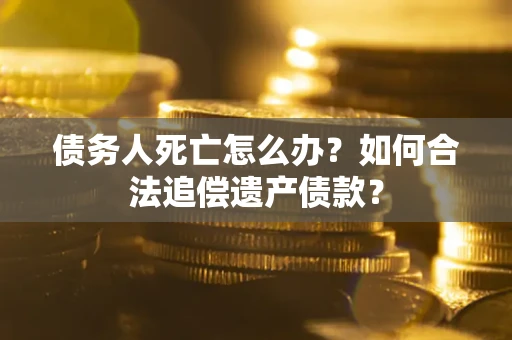 北京债务人死亡怎么办？如何合法追偿遗产债款？