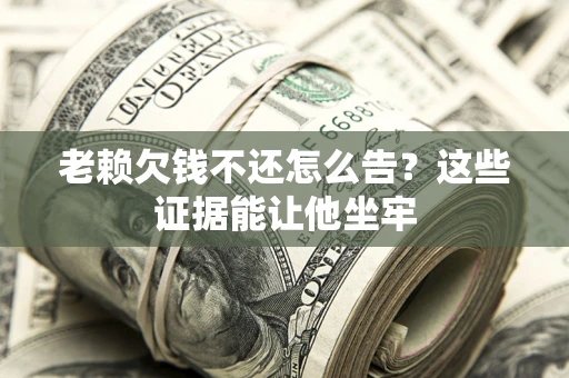 北京老赖欠钱不还怎么告？这些证据能让他坐牢