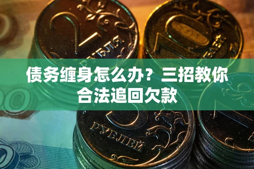 北京债务缠身怎么办？三招教你合法追回欠款