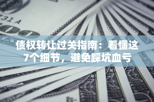 北京债权转让过关指南：看懂这7个细节，避免踩坑血亏