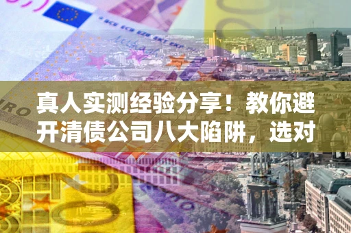 北京真人实测经验分享！教你避开清债公司八大陷阱，选对机构少走十年弯路