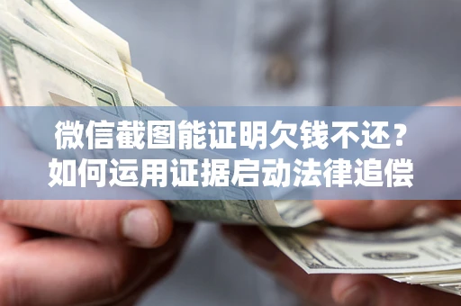 北京微信截图能证明欠钱不还？如何运用证据启动法律追偿程序？