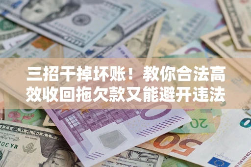 北京三招干掉坏账！教你合法高效收回拖欠款又能避开违法雷区